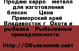 Продаю карро ( металл для изготовления блесен )  › Цена ­ 400 - Приморский край, Владивосток г. Охота и рыбалка » Рыболовные принадлежности   